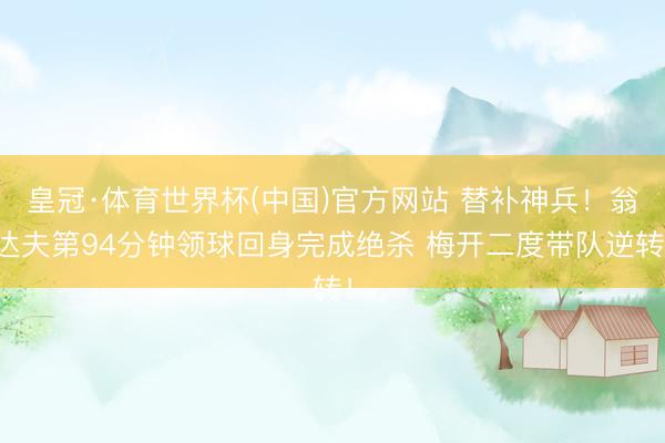 皇冠·体育世界杯(中国)官方网站 替补神兵！翁达夫第94分钟领球回身完成绝杀 梅开二度带队逆转！